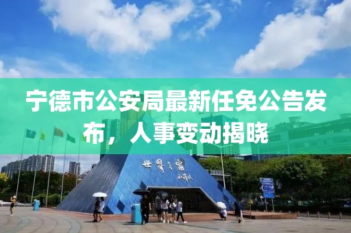 寧德市公安局最新任免公告發(fā)布，人事變動(dòng)揭曉