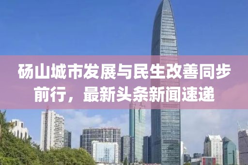 碭山城市發(fā)展與民生改善同步前行，最新頭條新聞速遞