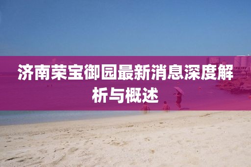 濟南榮寶御園最新消息深度解析與概述
