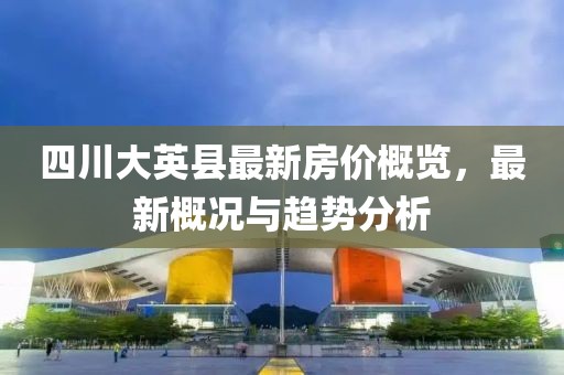 四川大英縣最新房?jì)r(jià)概覽，最新概況與趨勢分析