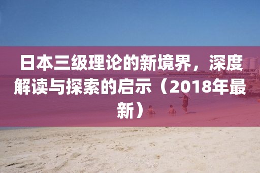 日本三級理論的新境界，深度解讀與探索的啟示（2018年最新）