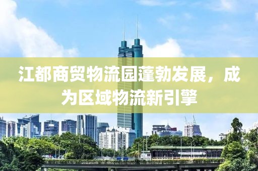江都商貿物流園蓬勃發(fā)展，成為區域物流新引擎