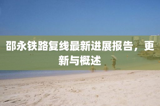 邵永鐵路復線(xiàn)最新進(jìn)展報告，更新與概述