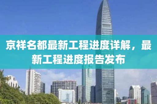 京祥名都最新工程進(jìn)度詳解，最新工程進(jìn)度報告發(fā)布