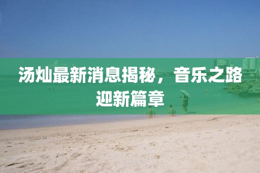 湯燦最新消息揭秘，音樂(lè )之路迎新篇章