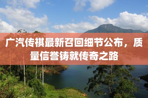 廣汽傳祺最新召回細節公布，質(zhì)量信譽(yù)鑄就傳奇之路