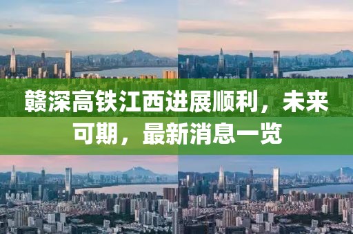 贛深高鐵江西進(jìn)展順利，未來(lái)可期，最新消息一覽