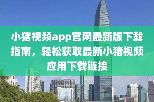 小豬視頻app官網(wǎng)最新版下載指南，輕松獲取最新小豬視頻應用下載鏈接
