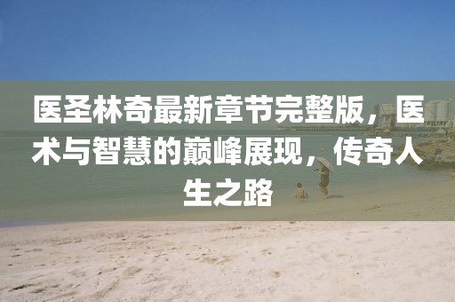 醫圣林奇最新章節完整版，醫術(shù)與智慧的巔峰展現，傳奇人生之路