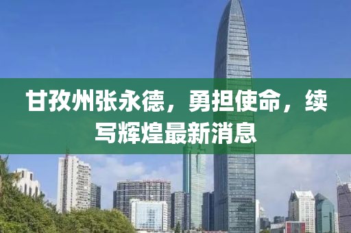 甘孜州張永德，勇?lián)姑?，續寫(xiě)輝煌最新消息