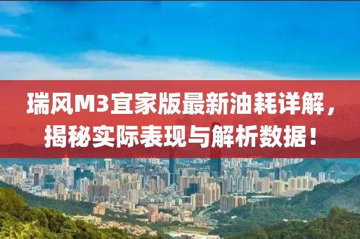 瑞風(fēng)M3宜家版最新油耗詳解，揭秘實(shí)際表現與解析數據！