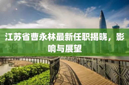 江蘇省曹永林最新任職揭曉，影響與展望