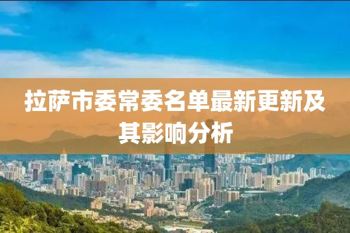 拉薩市委常委名單最新更新及其影響分析