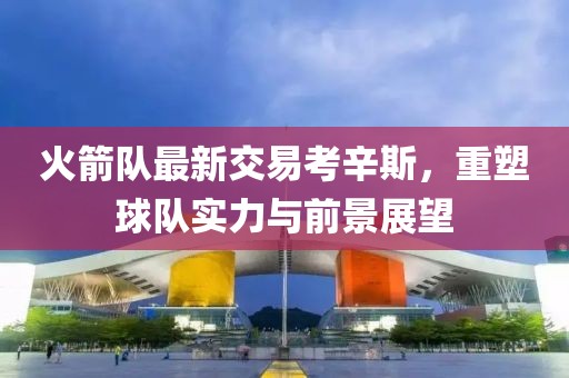 火箭隊最新交易考辛斯，重塑球隊實(shí)力與前景展望