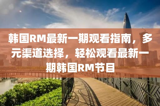 韓國RM最新一期觀(guān)看指南，多元渠道選擇，輕松觀(guān)看最新一期韓國RM節目