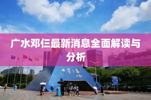 廣水鄧仨最新消息全面解讀與分析