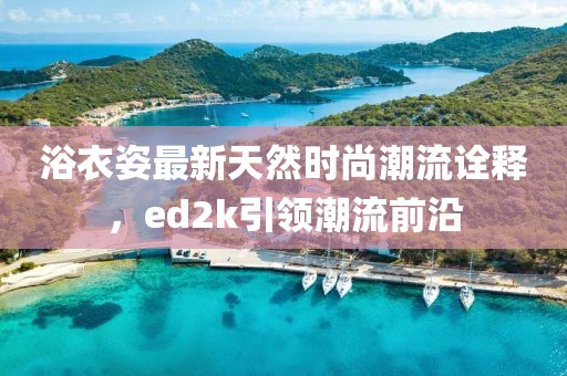 浴衣姿最新天然時(shí)尚潮流詮釋?zhuān)琫d2k引領(lǐng)潮流前沿