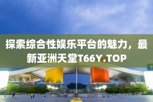 探索綜合性?shī)蕵?lè )平臺的魅力，最新亞洲天堂T66Y.TOP