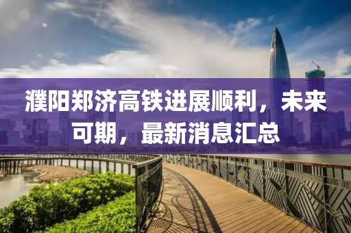 濮陽(yáng)鄭濟高鐵進(jìn)展順利，未來(lái)可期，最新消息匯總