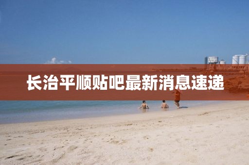 長(cháng)治平順貼吧最新消息速遞