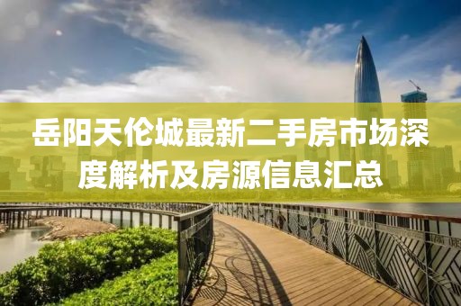岳陽(yáng)天倫城最新二手房市場(chǎng)深度解析及房源信息匯總