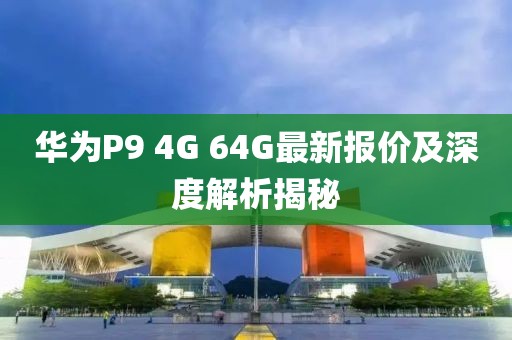 華為P9 4G 64G最新報價(jià)及深度解析揭秘