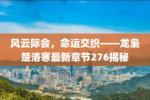 風(fēng)云際會(huì )，命運交織——龍梟楚洛寒最新章節276揭秘
