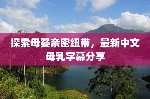 探索母嬰親密紐帶，最新中文母乳字幕分享