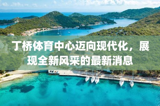 丁橋體育中心邁向現代化，展現全新風(fēng)采的最新消息