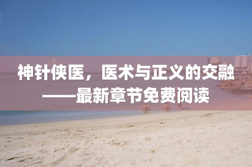 神針俠醫，醫術(shù)與正義的交融——最新章節免費閱讀