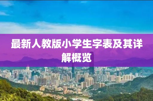 最新人教版小學(xué)生字表及其詳解概覽