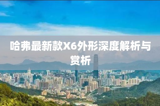 哈弗最新款X6外形深度解析與賞析