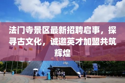 法門(mén)寺景區最新招聘啟事，探尋古文化，誠邀英才加盟共筑輝煌
