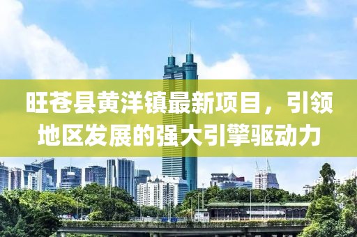 旺蒼縣黃洋鎮最新項目，引領(lǐng)地區發(fā)展的強大引擎驅動(dòng)力