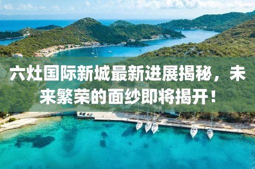 六灶國際新城最新進(jìn)展揭秘，未來(lái)繁榮的面紗即將揭開(kāi)！