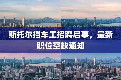 斯托爾擋車(chē)工招聘啟事，最新職位空缺通知