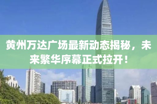 黃州萬(wàn)達廣場(chǎng)最新動(dòng)態(tài)揭秘，未來(lái)繁華序幕正式拉開(kāi)！
