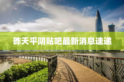 昨天平陰貼吧最新消息速遞