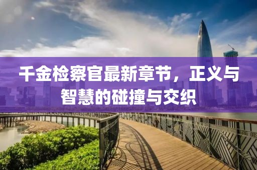 千金檢察官最新章節，正義與智慧的碰撞與交織