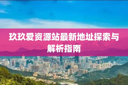 玖玖愛(ài)資源站最新地址探索與解析指南