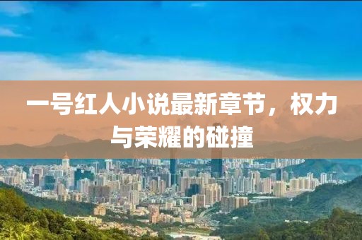 一號紅人小說(shuō)最新章節，權力與榮耀的碰撞