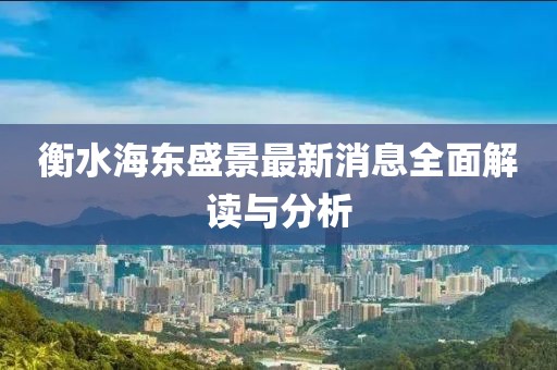 衡水海東盛景最新消息全面解讀與分析