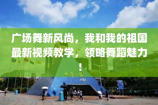 廣場(chǎng)舞新風(fēng)尚，我和我的祖國最新視頻教學(xué)，領(lǐng)略舞蹈魅力！