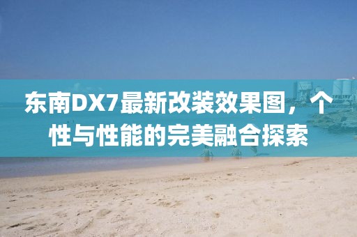 東南DX7最新改裝效果圖，個(gè)性與性能的完美融合探索