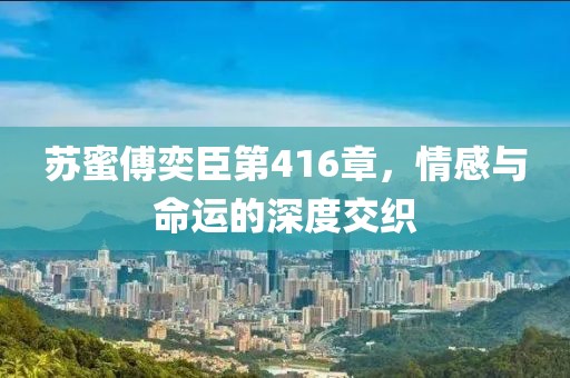 蘇蜜傅奕臣第416章，情感與命運的深度交織