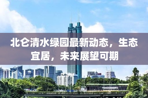 北侖清水綠園最新動(dòng)態(tài)，生態(tài)宜居，未來(lái)展望可期