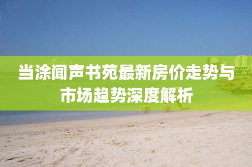 當涂聞聲書(shū)苑最新房?jì)r(jià)走勢與市場(chǎng)趨勢深度解析