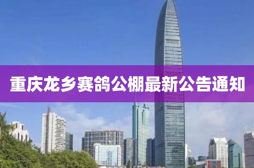 重慶龍鄉賽鴿公棚最新公告通知