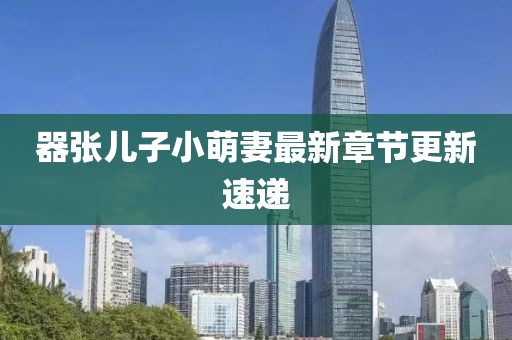 器張兒子小萌妻最新章節更新速遞
