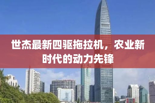 世杰最新四驅拖拉機，農業(yè)新時(shí)代的動(dòng)力先鋒